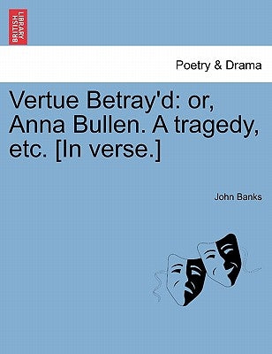 Vertue Betray'd: Or, Anna Bullen. a Tragedy, Etc. [In Verse.] by Banks, John