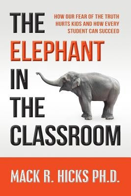The Elephant in the Classroom: How Our Fear of the Truth Hurts Kids and How Every Student Can Succeed by Hicks Ph. D., Mack R.