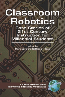 Classroom Robotics: Case Stories of 21st Century Instruction for Milennial Students by Gura, Mark
