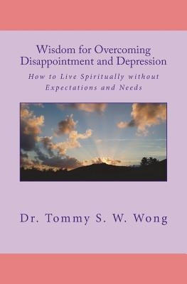 Wisdom for Overcoming Disappointment and Depression: How to Live Spiritually without Expectations and Needs by Wong, Tommy S. W.