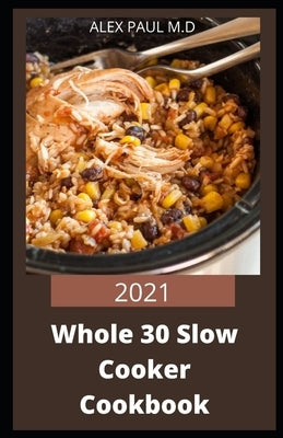 2021 Whole 30 Slow Cooker Cookbook: Comprehensive Guide of Whole 30 Diet for Beginner to Live Healthy, Heal Your Body and Regain Confidence with Tasty by Paul M. D., Alex
