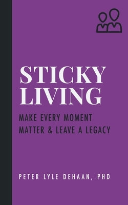 Sticky Living: Make Every Moment Matter and Leave a Legacy by DeHaan, Peter Lyle