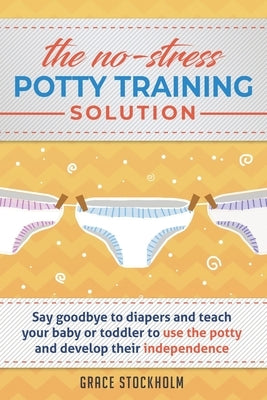 The No-Stress Potty Training Solution: Say Goodbye to Diapers And Teach Your Baby or Toddler to Use the Potty and Develop Their Independence by Stockholm, Grace