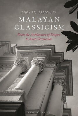 Malayan Classicism: From the Architecture of Empire to Asian Vernacular by Speechley, Soon-Tzu