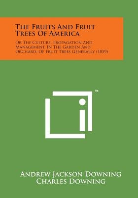 The Fruits and Fruit Trees of America: Or the Culture, Propagation and Management, in the Garden and Orchard, of Fruit Trees Generally (1859) by Downing, Andrew Jackson