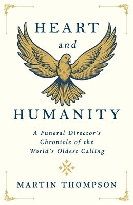 Heart and Humanity: A Funeral Director's Chronicle of the World's Oldest Calling by Thompson, Martin