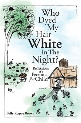 Who Dyed My Hair White In The Night?: Reflections of a Perennial Child by Brown, Polly Rogers