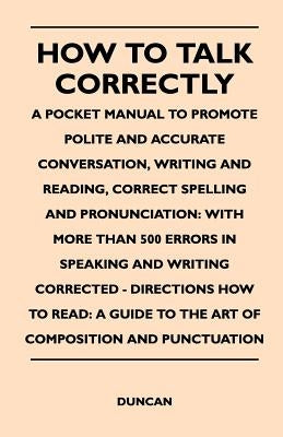 How to Talk Correctly; A Pocket Manual to Promote Polite and Accurate Conversation, Writing and Reading, Correct Spelling and Pronunciation: With More by Duncan