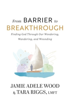 From Barrier To Breakthrough: Finding God Through Our Wondering, Wandering, and Wounding by Riggs, Tara