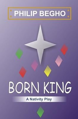 Born King: A Nativity Play by Begho, Philip