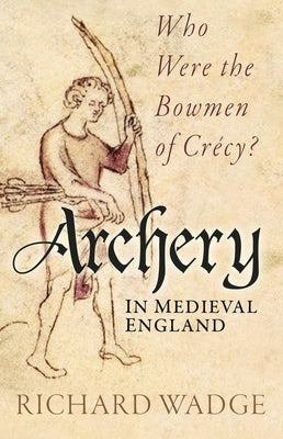 Archery in Medieval England: Who Were the Bowmen of Cr?cy? by Wadge, Richard