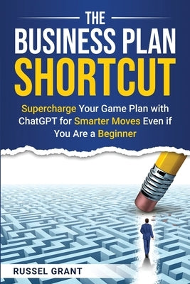 The Business Plan Shortcut: Supercharge Your Game Plan with ChatGPT for Smarter Moves Even if You Are a Beginner by Grant, Russel