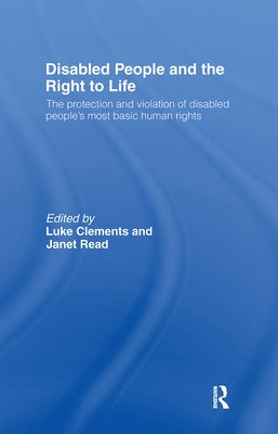 Disabled People and the Right to Life: The Protection and Violation of Disabled People's Most Basic Human Rights by Clements, Luke