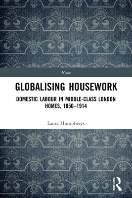 Globalising Housework: Domestic Labour in Middle-Class London Homes,1850-1914 by Humphreys, Laura