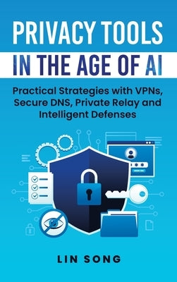 Privacy Tools in the Age of AI: Practical Strategies with VPNs, Secure DNS, Private Relay and Intelligent Defenses by Song, Lin