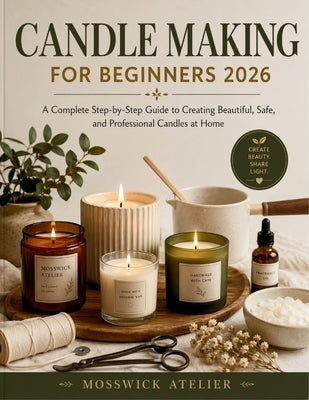 Candle Making for Beginners 2026: A Complete Step-by-Step Guide to Creating Beautiful, Safe, and Professional Candles at Home by Atelier, Mosswick
