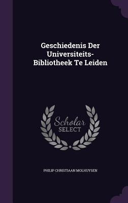 Geschiedenis Der Universiteits-Bibliotheek Te Leiden by Molhuysen, Philip Christiaan
