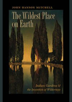 The Wildest Place on Earth: Italian Gardens and the Invention of Wilderness by Mitchell, John Hanson