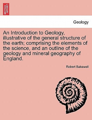 An Introduction to Geology, Illustrative of the General Structure of the Earth; Comprising the Elements of the Science, and an Outline of the Geology by Bakewell, Robert