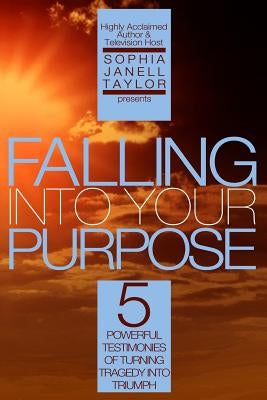 Falling Into Your Purpose: 5 Powerful Testimonies of Turning Tragedy Into Triumph by Taylor, Sophia Janell