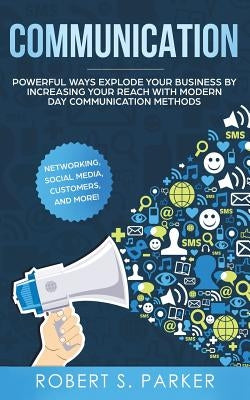 Communication: Powerful Ways Explode Your Business by Increasing your Reach with Modern Day Communication Methods. Networking, Social Media, Customers by Parker, Robert S.