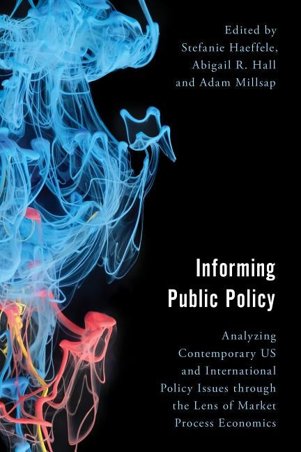 Informing Public Policy: Analyzing Contemporary US and International Policy Issues through the Lens of Market Process Economics by Haeffele, Stefanie