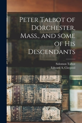 Peter Talbot of Dorchester, Mass., and Some of His Descendants by Talbot, Solomon B. 1814