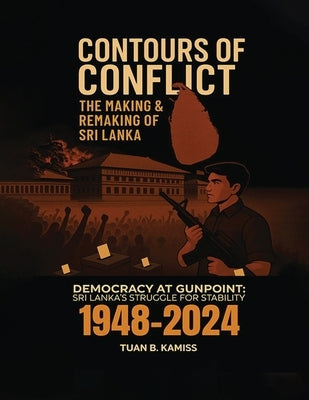 CONTOURS OF CONFLICT THE MAKING & REMAKING OF SRI LANKA - Democracy at Gunpoint: Sri Lanka's Struggle for Stability (1948-2024) by Kamiss, Tuan Branudeen