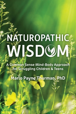 Naturopathic Wisdom: A Common Sense Mind-Body Approach for Struggling Children and Teens by Payne Thurman, Marlo