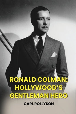 Ronald Colman: Hollywood's Gentleman Hero by Rollyson, Carl