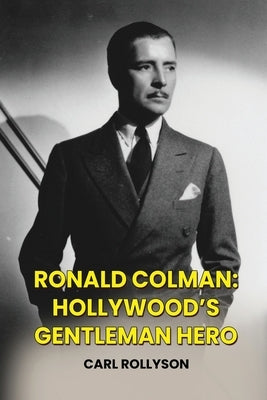 Ronald Colman: Hollywood's Gentleman Hero by Rollyson, Carl