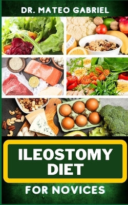 Ileostomy Diet for Novices: Enriched Recipes, Foods, Meal Plan & Procedures For Nutritional Wellness, Healthy Weight Management And More by Gabriel, Mateo
