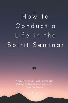 How to conduct a Life in the Spirit Seminar: A basic presentation guide from the Bogi, Disciples of Jesus Covenant Community, Papua New Guinea by Telek, Billy