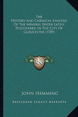The History And Chemical Analysis Of The Mineral Water Lately Discovered In The City Of Gloucester (1789) by Hemming, John