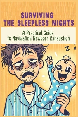 Surviving the Sleepless Nights: A Practical Guide to Navigating Newborn Exhaustion by Grace, Elena