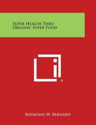 Super Health Thru Organic Super Food by Bernard, Raymond W.