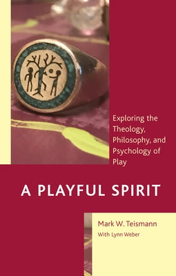 A Playful Spirit: Exploring the Theology, Philosophy, and Psychology of Play by Teismann, Mark W.