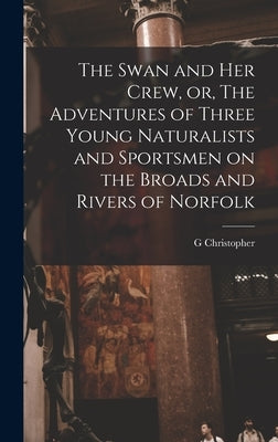 The Swan and her Crew, or, The Adventures of Three Young Naturalists and Sportsmen on the Broads and Rivers of Norfolk by Davies, G. Christopher 1849-1922