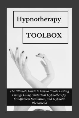 Hypnotherapy Toolbox: The Ultimate Guide to how to Create Lasting Change Using Contextual Hypnotherapy, Mindfulness Meditation and Hypnotic by Iron, Mike