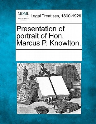 Presentation of Portrait of Hon. Marcus P. Knowlton. by Multiple Contributors