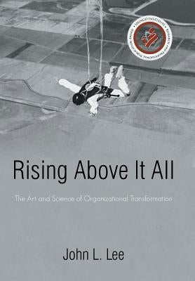 Rising Above It All: The Art and Science of Organizational Transformation by Lee, John L.