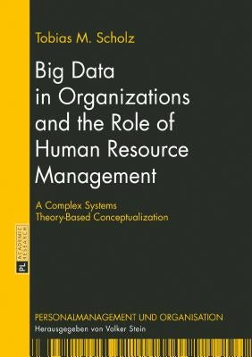Big Data in Organizations and the Role of Human Resource Management: A Complex Systems Theory-Based Conceptualization by Stein, Volker