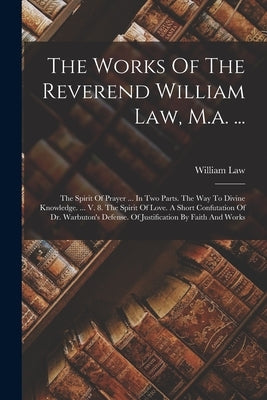 The Works Of The Reverend William Law, M.a. ...: The Spirit Of Prayer ... In Two Parts. The Way To Divine Knowledge. ... V. 8. The Spirit Of Love. A S by Law, William