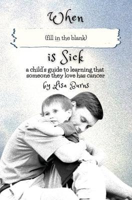 When (fill in the blank) is Sick: a child's guide to learning that someone they love has cancer by Burns, Lisa