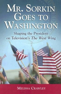 Mr. Sorkin Goes to Washington: Shaping the President on Television's The West Wing by Crawley, Melissa