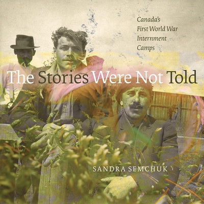 The Stories Were Not Told: Canada's First World War Internment Camps by Semchuk, Sandra
