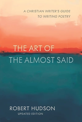The Art of the Almost Said: The Christian Writer's Guide to Writing Poetry by Hudson, Robert