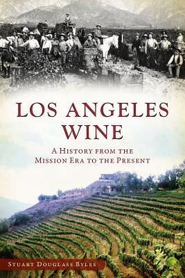 Los Angeles Wine: A History from the Mission Era to the Present by Byles, Stuart Douglass