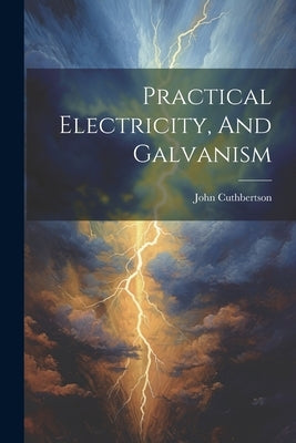 Practical Electricity, And Galvanism by (Physicist )., John Cuthbertson