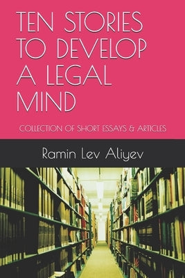 Ten Stories to Develop a Legal Mind: Collection of Short Essays & Articles by Lev, Ramin Aliyev
